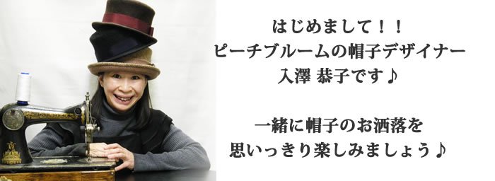 はじめまして。ピーチブルームの帽子デザイナー入澤 恭子です。一緒に帽子のお洒落を思いっきり楽しみましょう。